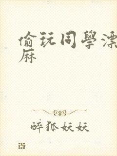 偷玩同学漂亮麻麻