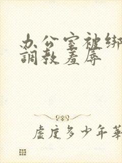 办公室被绑奶头调教羞辱