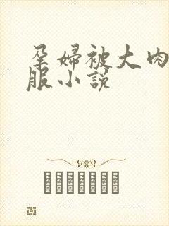 孕妇被大肉楱征服小说