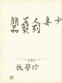 朋友人妻少妇精品系列