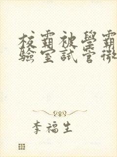 校霸被学霸压实验室试管微博