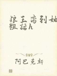 狼王脔到她乖h粗话h