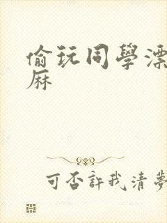 偷玩同学漂亮麻麻