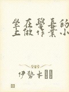坐在学长的巨大上做作业小说