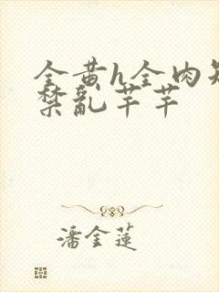 全黄h全肉短篇禁乱芊芊