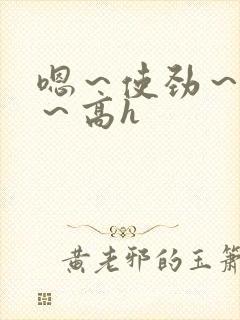 嗯～使劲～别停～高h