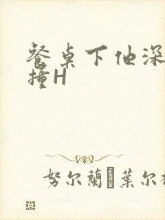 餐桌下他深深顶撞H