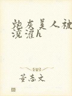 炮灰美人被男配浇灌h