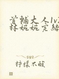 首辅大人1v2林婉婉完结了吗