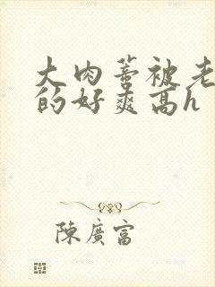 大肉蒂被老头嘬的好爽高h