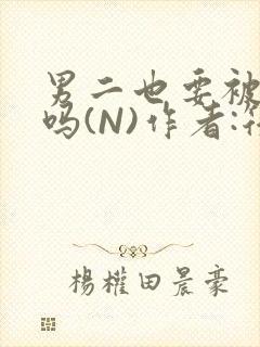 男二也要被爆炒吗(N)作者:筏喻