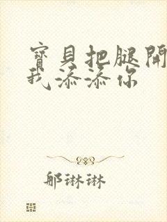 宝贝把腿开大让我添添你