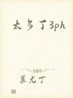 太多了3ph
