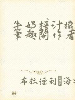 牛奶榨汁机po笔趣阁作者臣年