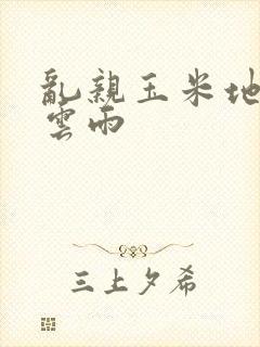 乱亲玉米地初尝云雨