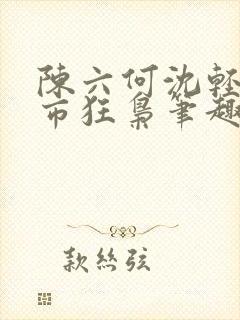 陈六何沈轻舞都市狂枭笔趣阁