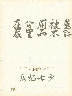 在公厕被万人c尿里面不许漏