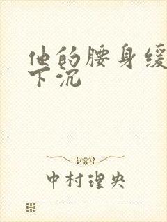 他的腰身缓慢的下沉