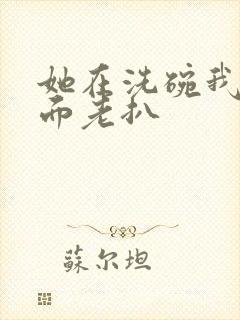 她在洗碗我在后面老扒