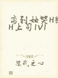 脔到她哭H粗话H上司1V1