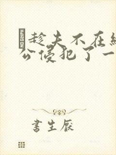 巜趁夫不在给给公侵犯了一天