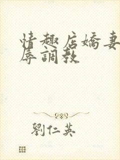 情趣店娇妻被屈辱调教