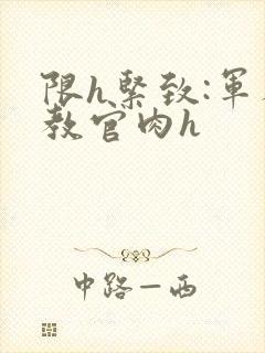 限h紧致:军人教官肉h