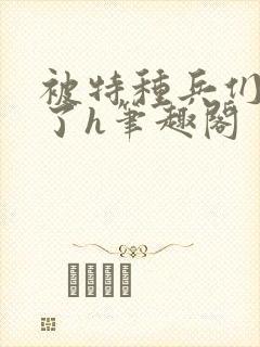 被特种兵们肉晕了h笔趣阁