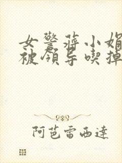 女警蒋小娟的奶被领导吃掉了