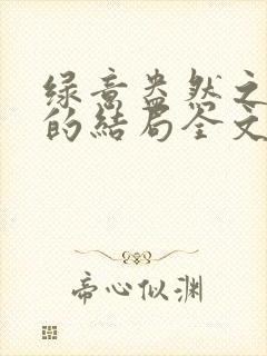 绿意盎然之小东的结局全文笔趣阁在线阅读