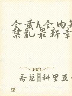 全黄h全肉短篇禁乱最新章节