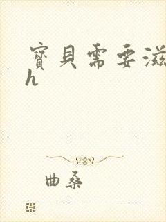 宝贝需要滋润了h