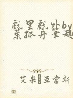 戏里戏外by一叶孤舟笔趣阁