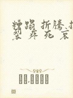 糟蹋 折腾 撕裂 疼 死 哀求