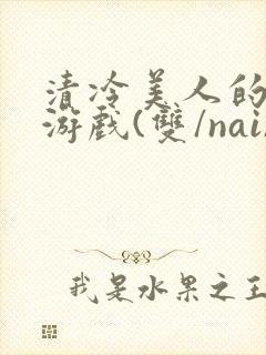 清冷美人的神奇游戏(双/nai)抹茶冰沙