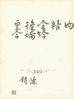 皇后含精肉臀迎合娇吟