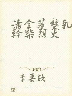 潘金莲双乳晃动干柴烈火