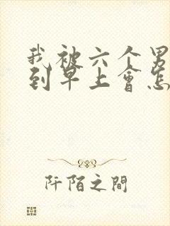 我被六个男人躁到早上会怎么样