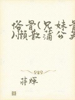 俗骨(兄妹骨科)懒散蒲公英结局