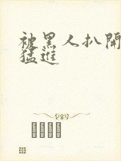 被黑人扒开双腿猛进