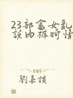 23部禽女乱小说内裤畸情视频