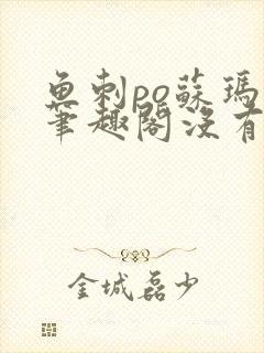 鱼刺po苏玛丽笔趣阁没有拼音