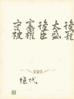 守寡后太后娘娘被权臣盛宠了免费