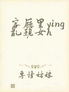 客厅里ying乱亲女h