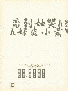 脔到她哭h粗话h好爽小黄鸭