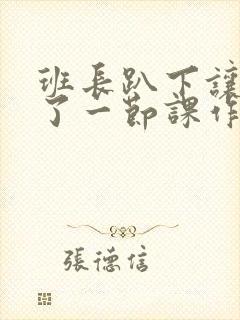 班长趴下让我C了一节课作文