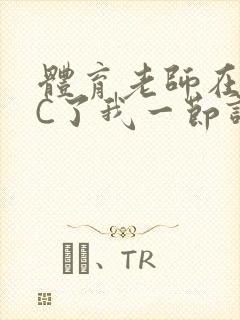 体育老师在单杠C了我一节课网