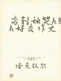 脔到她哭h粗话h好爽作文