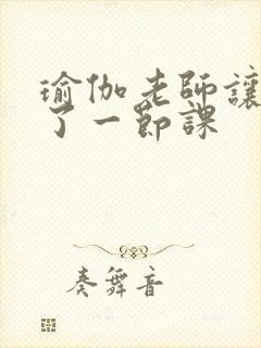 瑜伽老师让我C了一节课