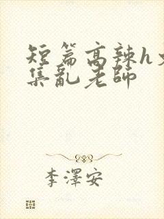 短篇高辣h文合集乱老师